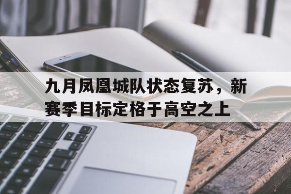 PG中国登录入口-九月凤凰城队状态复苏，新赛季目标定格于高空之上的简单介绍